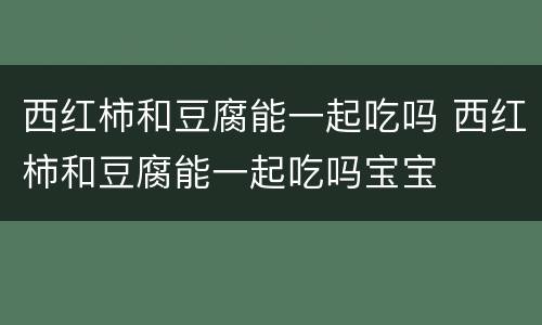 西红柿和豆腐能一起吃吗 西红柿和豆腐能一起吃吗宝宝