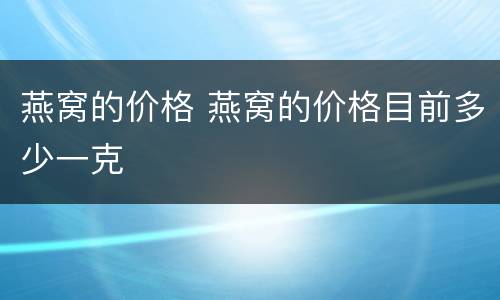 燕窝的价格 燕窝的价格目前多少一克