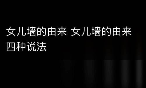 女儿墙的由来 女儿墙的由来 四种说法