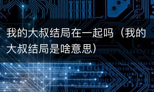 我的大叔结局在一起吗（我的大叔结局是啥意思）