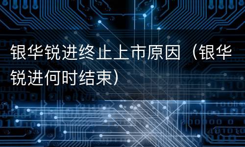 银华锐进终止上市原因（银华锐进何时结束）
