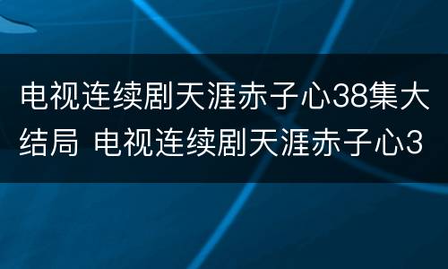 电视连续剧天涯赤子心38集大结局 电视连续剧天涯赤子心38集大结局视频