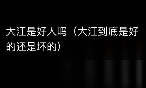 大江是好人吗（大江到底是好的还是坏的）