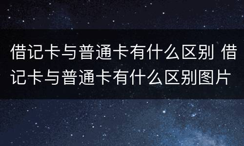 借记卡与普通卡有什么区别 借记卡与普通卡有什么区别图片