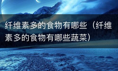 纤维素多的食物有哪些（纤维素多的食物有哪些蔬菜）