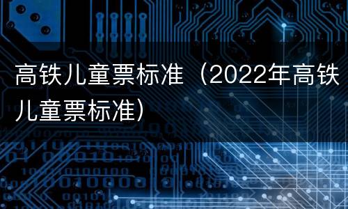 高铁儿童票标准（2022年高铁儿童票标准）
