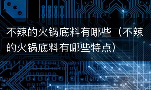 不辣的火锅底料有哪些（不辣的火锅底料有哪些特点）