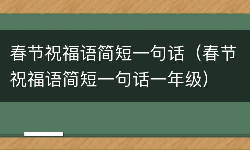 春节祝福语简短一句话（春节祝福语简短一句话一年级）