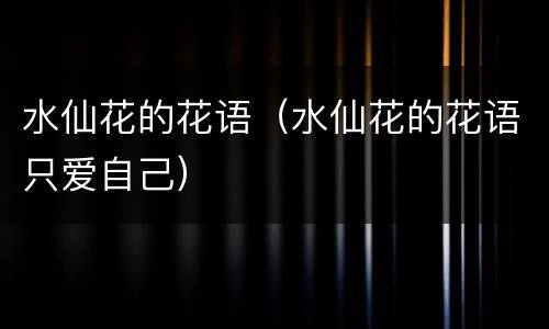 水仙花的花语（水仙花的花语只爱自己）