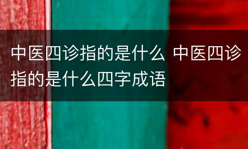 中医四诊指的是什么 中医四诊指的是什么四字成语