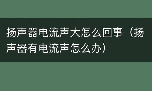 扬声器电流声大怎么回事（扬声器有电流声怎么办）