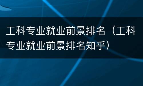 工科专业就业前景排名（工科专业就业前景排名知乎）