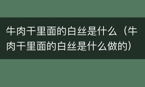 牛肉干里面的白丝是什么（牛肉干里面的白丝是什么做的）