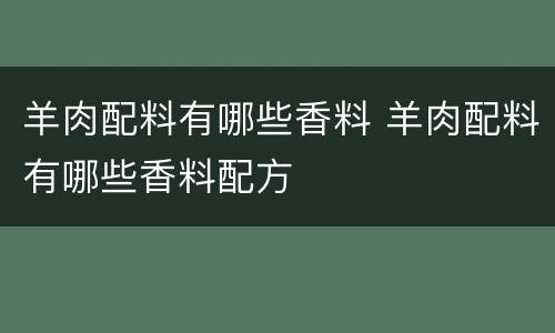羊肉配料有哪些香料 羊肉配料有哪些香料配方