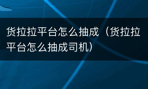 货拉拉平台怎么抽成（货拉拉平台怎么抽成司机）