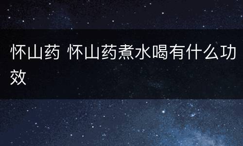 怀山药 怀山药煮水喝有什么功效