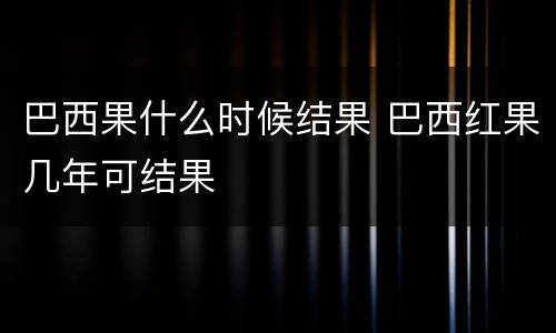 巴西果什么时候结果 巴西红果几年可结果
