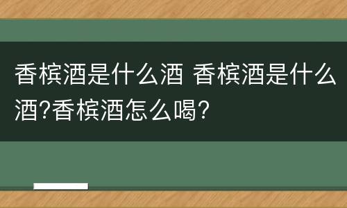 香槟酒是什么酒 香槟酒是什么酒?香槟酒怎么喝?