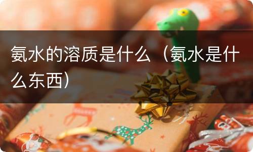 氨水的溶质是什么（氨水是什么东西）