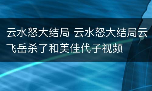 云水怒大结局 云水怒大结局云飞岳杀了和美佳代子视频
