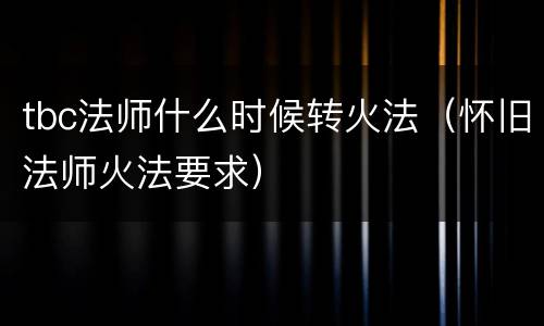 tbc法师什么时候转火法（怀旧法师火法要求）