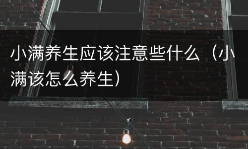 小满养生应该注意些什么（小满该怎么养生）
