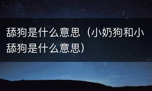 舔狗是什么意思（小奶狗和小舔狗是什么意思）
