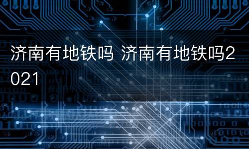济南有地铁吗 济南有地铁吗2021