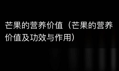 芒果的营养价值（芒果的营养价值及功效与作用）