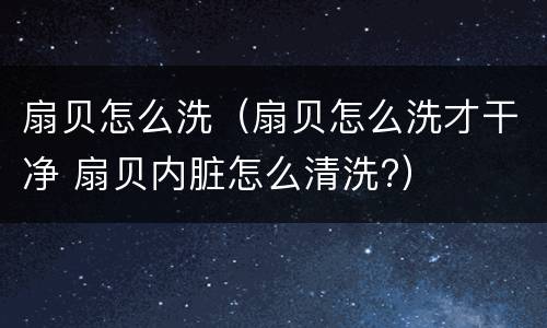 扇贝怎么洗（扇贝怎么洗才干净 扇贝内脏怎么清洗?）