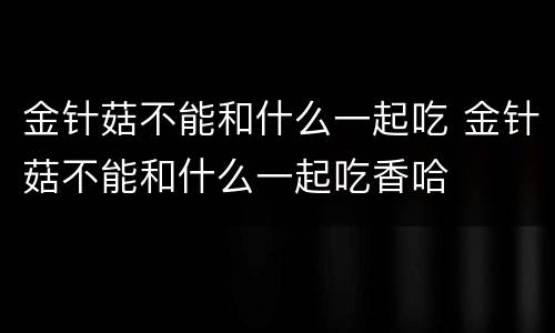 金针菇不能和什么一起吃 金针菇不能和什么一起吃香哈