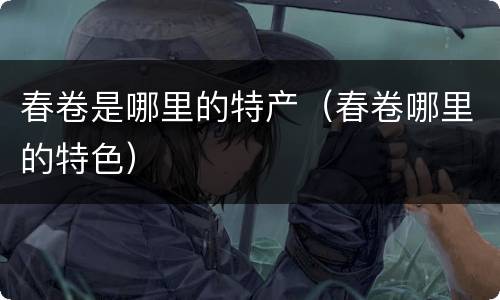 春卷是哪里的特产（春卷哪里的特色）