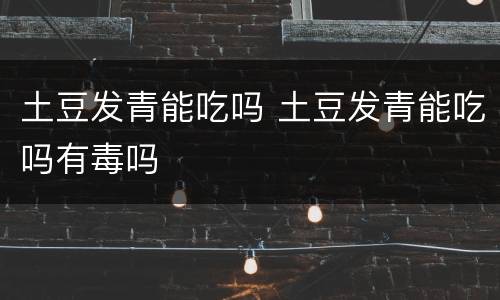 土豆发青能吃吗 土豆发青能吃吗有毒吗