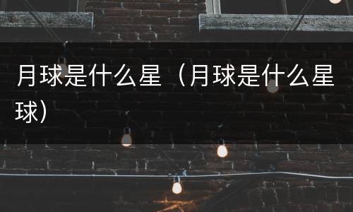 月球是什么星（月球是什么星球）