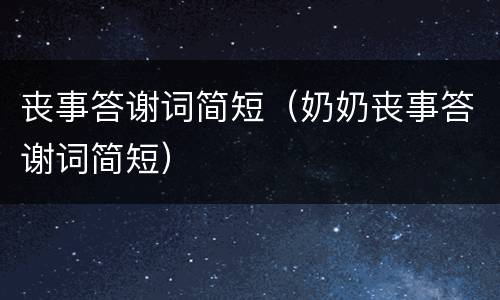丧事答谢词简短（奶奶丧事答谢词简短）