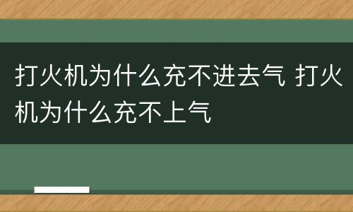 打火机为什么充不进去气 打火机为什么充不上气