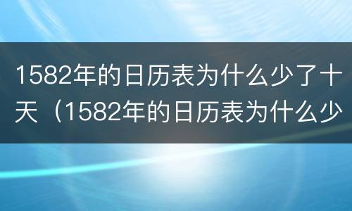 1582年的日历表为什么少了十天（1582年的日历表为什么少了十天呢）