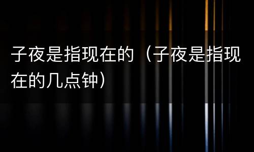 子夜是指现在的（子夜是指现在的几点钟）