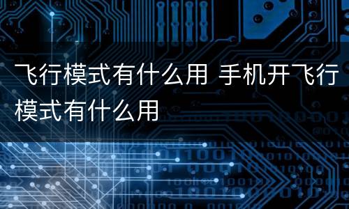 飞行模式有什么用 手机开飞行模式有什么用