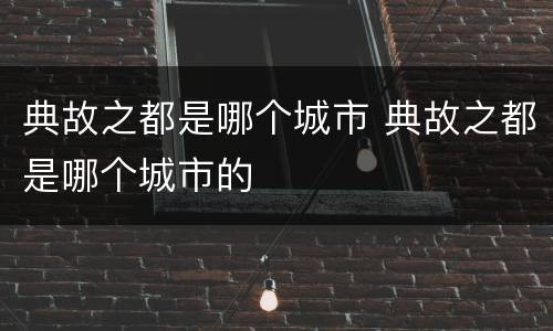 典故之都是哪个城市 典故之都是哪个城市的