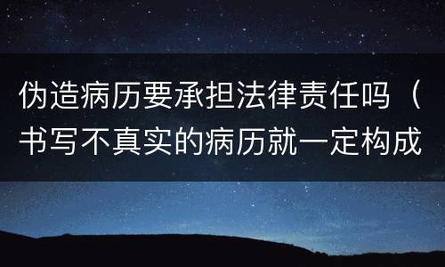 伪造病历要承担法律责任吗（书写不真实的病历就一定构成伪证罪吗）