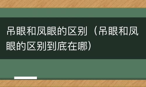 吊眼和凤眼的区别（吊眼和凤眼的区别到底在哪）