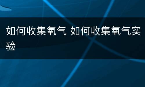 如何收集氧气 如何收集氧气实验