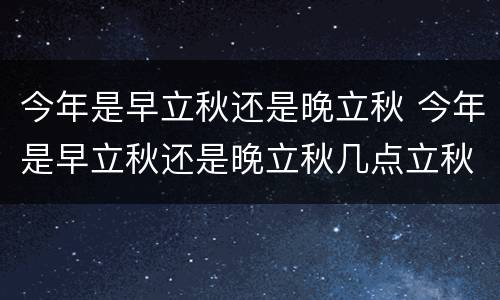 今年是早立秋还是晚立秋 今年是早立秋还是晚立秋几点立秋2021