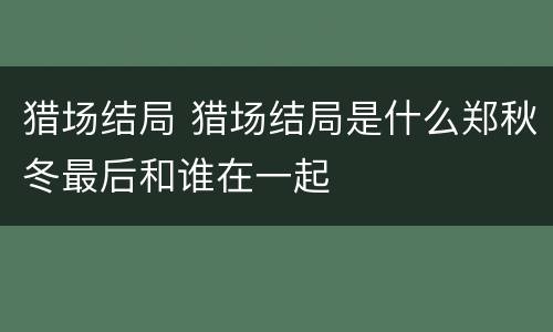 猎场结局 猎场结局是什么郑秋冬最后和谁在一起