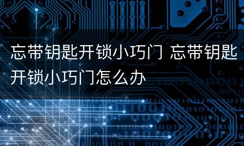 忘带钥匙开锁小巧门 忘带钥匙开锁小巧门怎么办