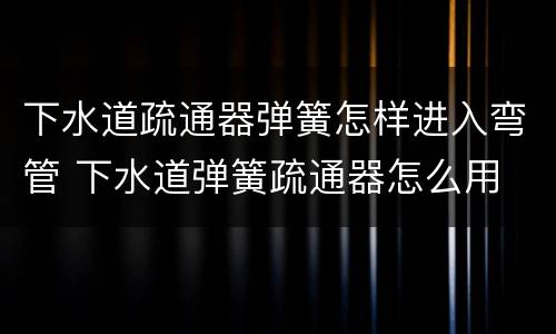下水道疏通器弹簧怎样进入弯管 下水道弹簧疏通器怎么用
