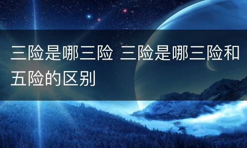 三险是哪三险 三险是哪三险和五险的区别