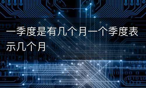 一季度是有几个月一个季度表示几个月