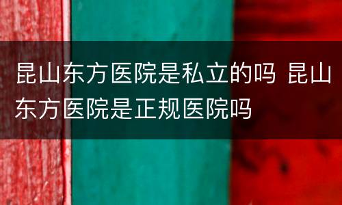 昆山东方医院是私立的吗 昆山东方医院是正规医院吗